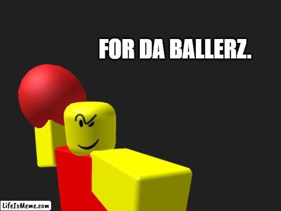 FOR DA BALLERZ. | FOR DA BALLERZ. | image tagged in never gonna give you up,never gonna let you down,never gonna run around,and desert you | made w/ Lifeismeme meme maker