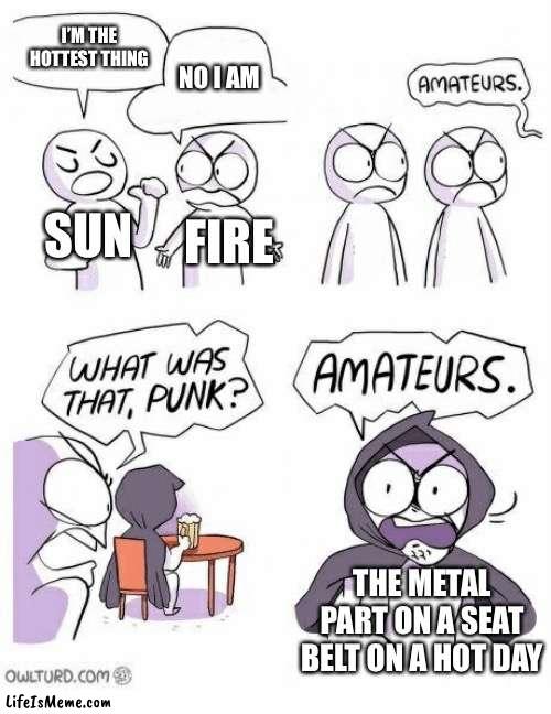 Heat | I’M THE HOTTEST THING; NO I AM; SUN; FIRE; THE METAL PART ON A SEAT BELT ON A HOT DAY | image tagged in amateurs | made w/ Lifeismeme meme maker