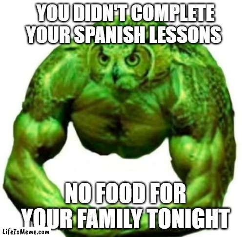 Buff duolingo | YOU DIDN'T COMPLETE YOUR SPANISH LESSONS; NO FOOD FOR YOUR FAMILY TONIGHT | image tagged in buff duolingo | made w/ Lifeismeme meme maker