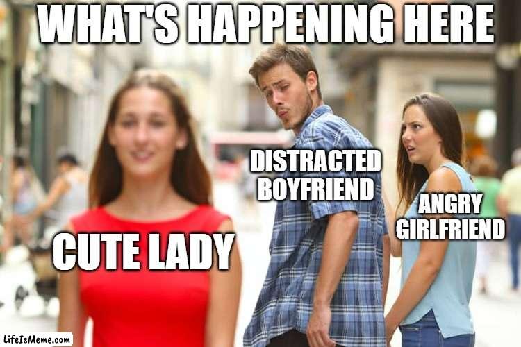 What is going on here | WHAT'S HAPPENING HERE; DISTRACTED BOYFRIEND; ANGRY GIRLFRIEND; CUTE LADY | image tagged in memes,distracted boyfriend | made w/ Lifeismeme meme maker