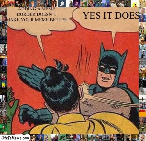 Meme borders | ADDING A MEME BORDER DOESN’T MAKE YOUR MEME BETTER; YES IT DOES | image tagged in memes,batman slapping robin | made w/ Lifeismeme meme maker