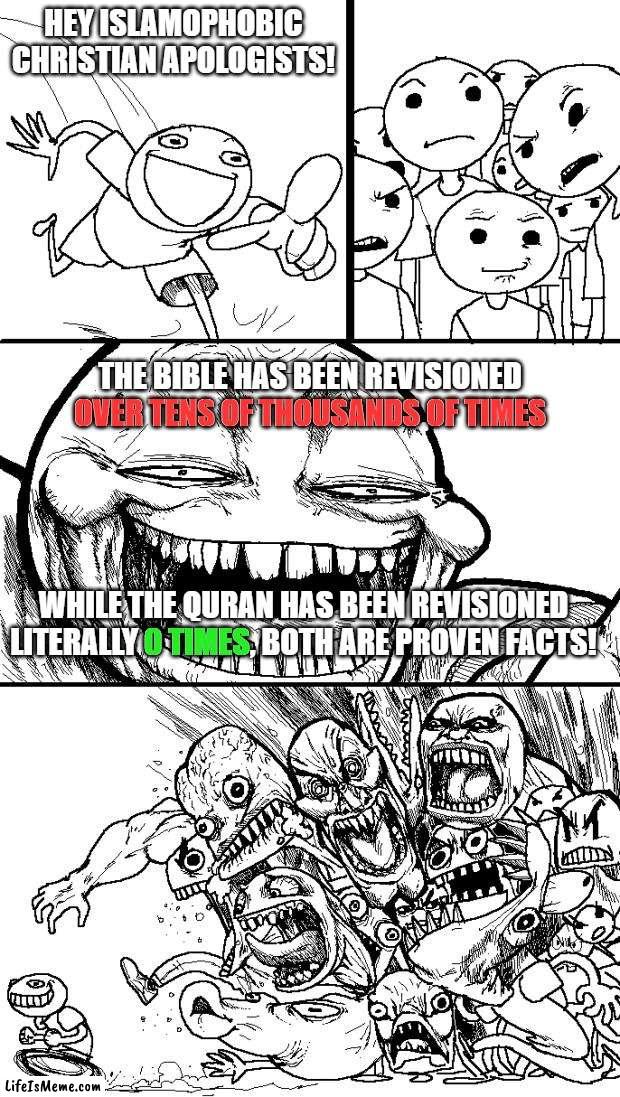 How to Win the Argument Against Every Single Islamophobic Christian Apologist. Because Simple Facts Don't Hurt | HEY ISLAMOPHOBIC CHRISTIAN APOLOGISTS! THE BIBLE HAS BEEN REVISIONED OVER TENS OF THOUSANDS OF TIMES; OVER TENS OF THOUSANDS OF TIMES; WHILE THE QURAN HAS BEEN REVISIONED LITERALLY 0 TIMES, BOTH ARE PROVEN FACTS! 0 TIMES | image tagged in hey internet,bible,quran,christianity,christian,islamophobia,Izlam | made w/ Lifeismeme meme maker