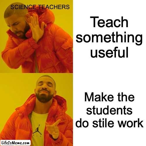 Science teachers be like | SCIENCE TEACHERS; Teach something useful; Make the students do stile work | image tagged in memes,drake hotline bling | made w/ Lifeismeme meme maker