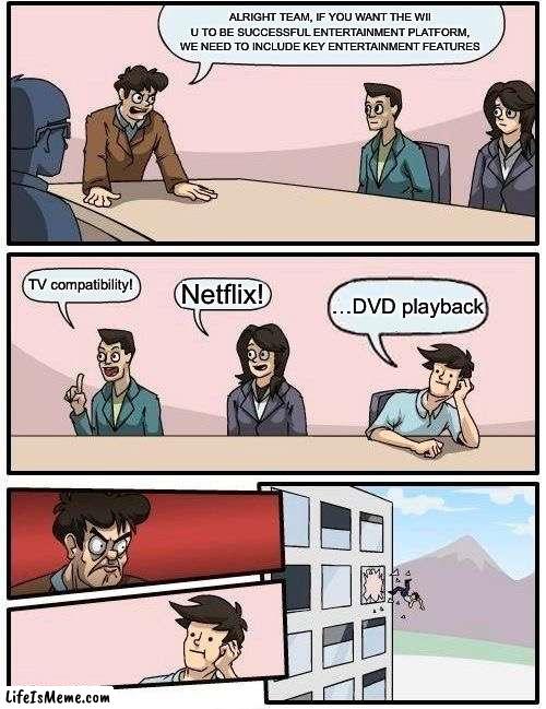 boardroom meeting suggestion origin | ALRIGHT TEAM, IF YOU WANT THE WII U TO BE SUCCESSFUL ENTERTAINMENT PLATFORM, WE NEED TO INCLUDE KEY ENTERTAINMENT FEATURES; TV compatibility! Netflix! …DVD playback | image tagged in memes,boardroom meeting suggestion | made w/ Lifeismeme meme maker