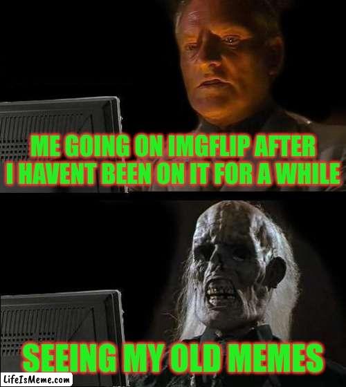 old memes | ME GOING ON IMGFLIP AFTER I HAVENT BEEN ON IT FOR A WHILE; SEEING MY OLD MEMES | image tagged in memes,i'll just wait here | made w/ Lifeismeme meme maker