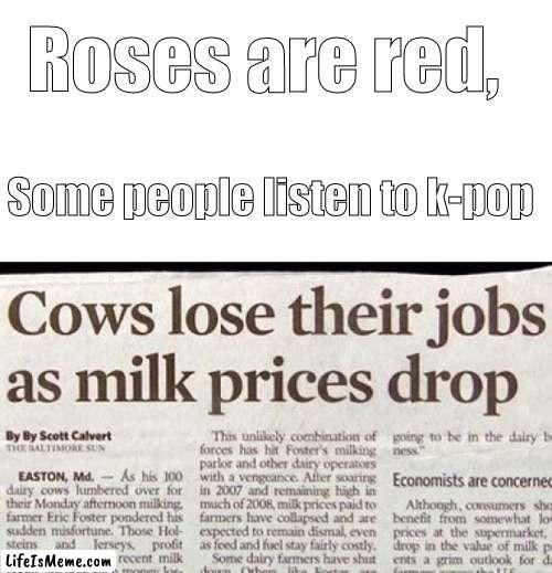 That's crazy I had no idea | Roses are red, Some people listen to k-pop | image tagged in blank white template,cows,milk,roses are red,oh wow are you actually reading these tags,stop reading the tags | made w/ Lifeismeme meme maker