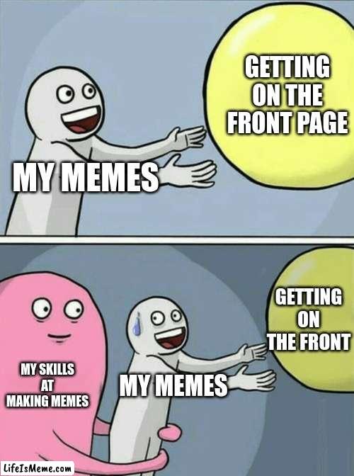 pls | GETTING ON THE FRONT PAGE; MY MEMES; GETTING ON THE FRONT; MY SKILLS AT MAKING MEMES; MY MEMES | image tagged in memes,running away balloon | made w/ Lifeismeme meme maker