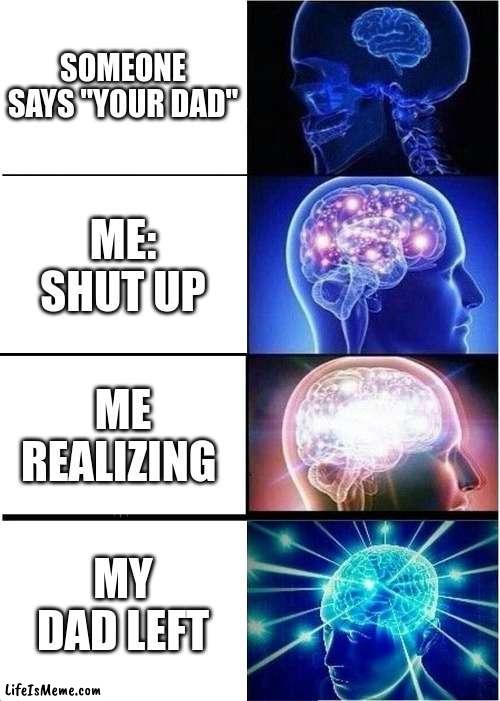 Me: no dad | SOMEONE SAYS "YOUR DAD"; ME: SHUT UP; ME REALIZING; MY DAD LEFT | image tagged in memes,expanding brain | made w/ Lifeismeme meme maker