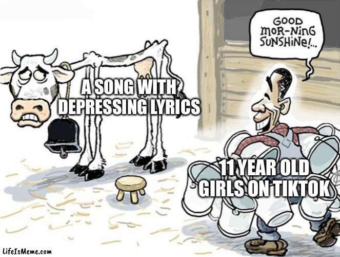 Of course | A SONG WITH DEPRESSING LYRICS; 11 YEAR OLD GIRLS ON TIKTOK | image tagged in milking the cow,good morning sunshine,tiktok,memes | made w/ Lifeismeme meme maker