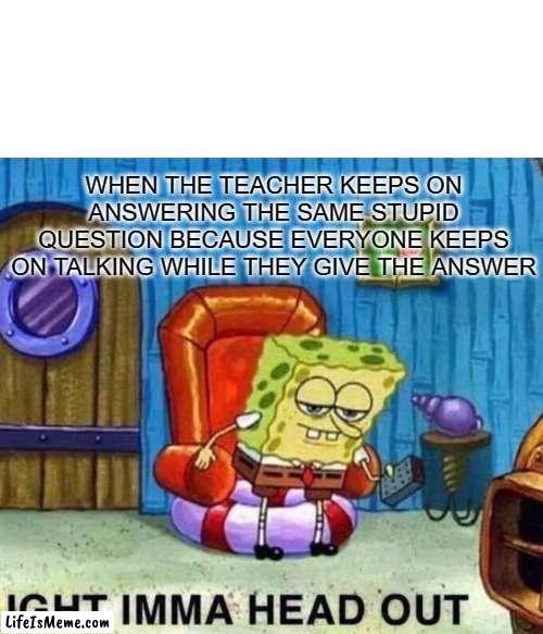 giving up | WHEN THE TEACHER KEEPS ON ANSWERING THE SAME STUPID QUESTION BECAUSE EVERYONE KEEPS ON TALKING WHILE THEY GIVE THE ANSWER | image tagged in memes,spongebob ight imma head out | made w/ Lifeismeme meme maker