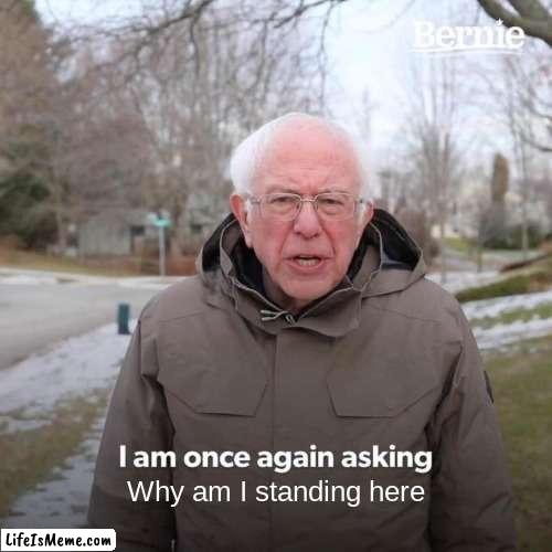 Dont why i made this | Why am I standing here | image tagged in memes,bernie i am once again asking for your support | made w/ Lifeismeme meme maker