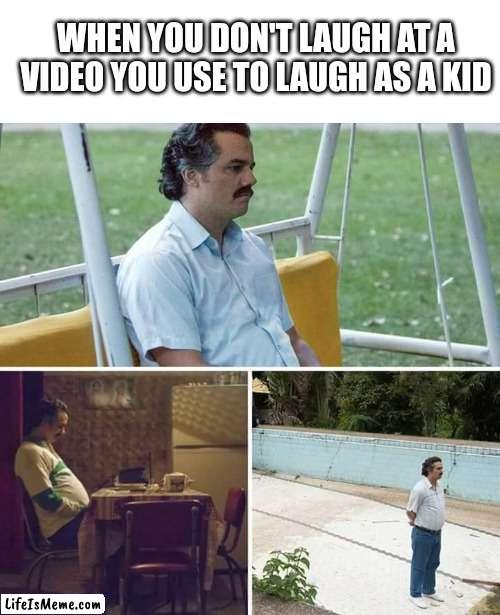 Sadness 2 | WHEN YOU DON'T LAUGH AT A VIDEO YOU USE TO LAUGH AS A KID | image tagged in memes,sad pablo escobar | made w/ Lifeismeme meme maker