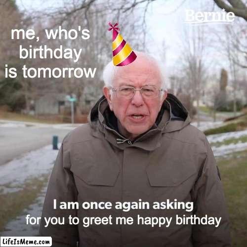 YAY IM OLD NOW | me, who's birthday is tomorrow; for you to greet me happy birthday | image tagged in memes,bernie i am once again asking for your support | made w/ Lifeismeme meme maker