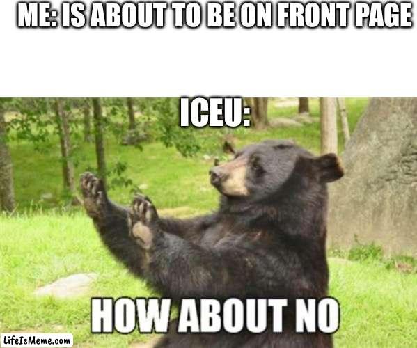 Bros da meme lord | ME: IS ABOUT TO BE ON FRONT PAGE; ICEU: | image tagged in memes,blank transparent square,how about no bear | made w/ Lifeismeme meme maker