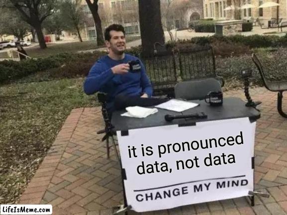 data | it is pronounced data, not data | image tagged in memes,change my mind,data | made w/ Lifeismeme meme maker