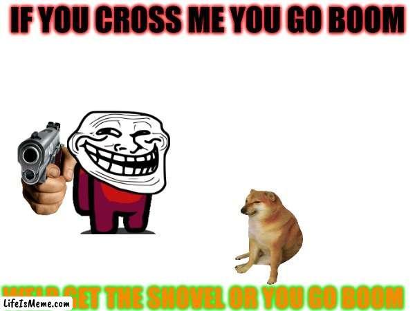 hee hee hee | IF YOU CROSS ME YOU GO BOOM; WELP GET THE SHOVEL OR YOU GO BOOM | image tagged in funny memes | made w/ Lifeismeme meme maker