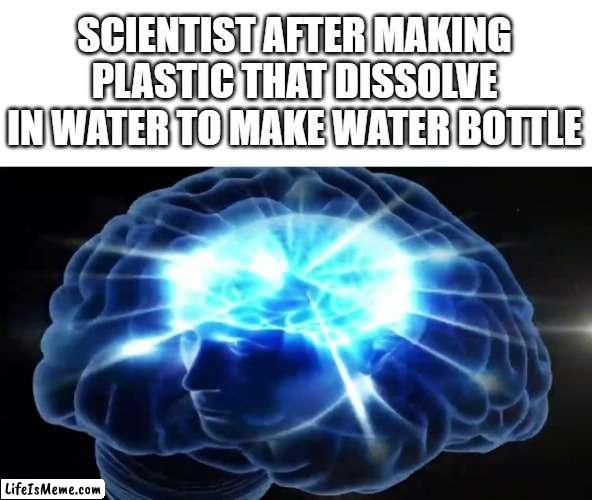 Water bottle with biodegradable plastic ! | SCIENTIST AFTER MAKING PLASTIC THAT DISSOLVE IN WATER TO MAKE WATER BOTTLE | image tagged in but you didn't have to cut me off,smort,memes,funny,this is beyond science,big brain | made w/ Lifeismeme meme maker