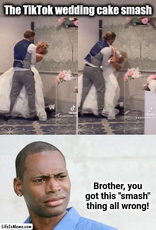 The wedding cake smash | The TikTok wedding cake smash; Brother, you got this "smash" thing all wrong! | image tagged in disgusted black man,memes,wedding cake smash,tiktok,smash | made w/ Lifeismeme meme maker