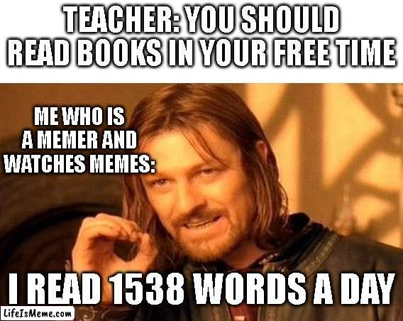 You can call me a memer | TEACHER: YOU SHOULD READ BOOKS IN YOUR FREE TIME; ME WHO IS A MEMER AND WATCHES MEMES:; I READ 1538 WORDS A DAY | image tagged in memes,one does not simply,memer,teacher,book,reading | made w/ Lifeismeme meme maker