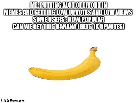 Banana :/ | ME: PUTTING ALOT OF EFFORT IN MEMES AND GETTING LOW UPVOTES AND LOW VIEWS 
SOME USERS : HOW POPULAR CAN WE GET THIS BANANA (GETS 1K UPVOTES) | image tagged in blank white template | made w/ Lifeismeme meme maker