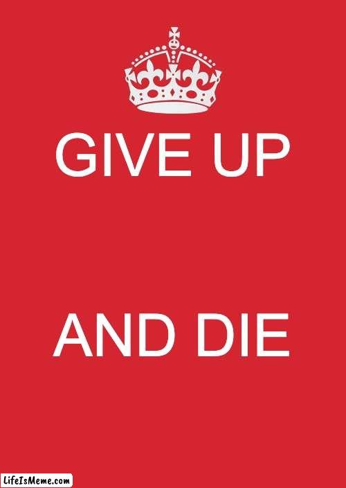 Demotavavtion | GIVE UP; AND DIE | image tagged in memes,keep calm and carry on red,chaos,demotivationals,sad | made w/ Lifeismeme meme maker