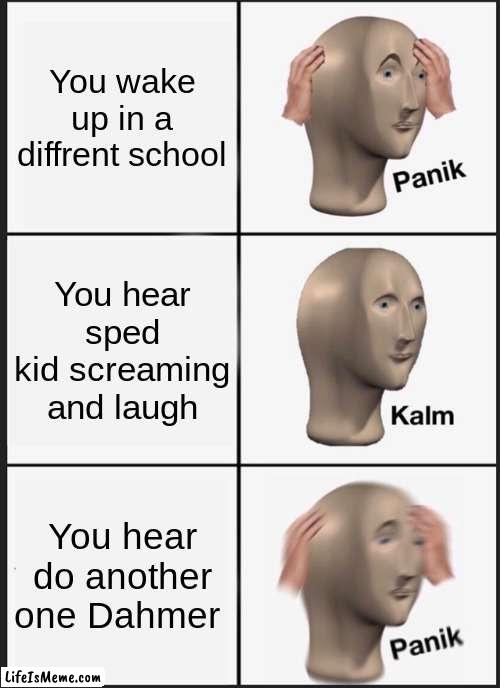 dahmer joke | You wake up in a diffrent school; You hear sped kid screaming and laugh; You hear do another one Dahmer | image tagged in memes,panik kalm panik | made w/ Lifeismeme meme maker