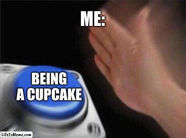 I'm a cupcake ig | ME:; BEING A CUPCAKE | image tagged in memes,blank nut button | made w/ Lifeismeme meme maker