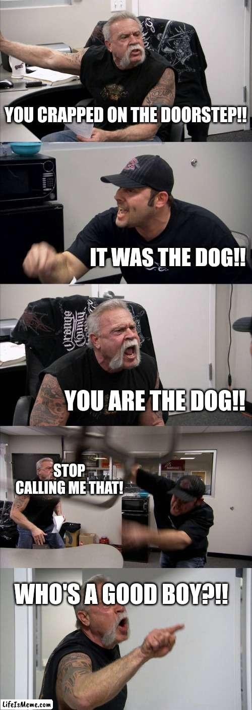 Know Your Place | YOU CRAPPED ON THE DOORSTEP!! IT WAS THE DOG!! YOU ARE THE DOG!! STOP CALLING ME THAT! WHO'S A GOOD BOY?!! | image tagged in memes,american chopper argument,fun memes,silly,bad pun dog,good boy | made w/ Lifeismeme meme maker