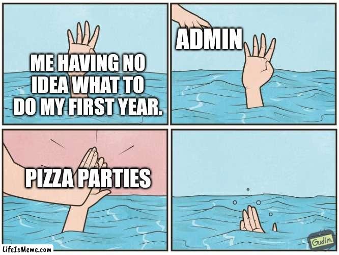 First year | ADMIN; ME HAVING NO IDEA WHAT TO DO MY FIRST YEAR. PIZZA PARTIES | image tagged in high five drown | made w/ Lifeismeme meme maker