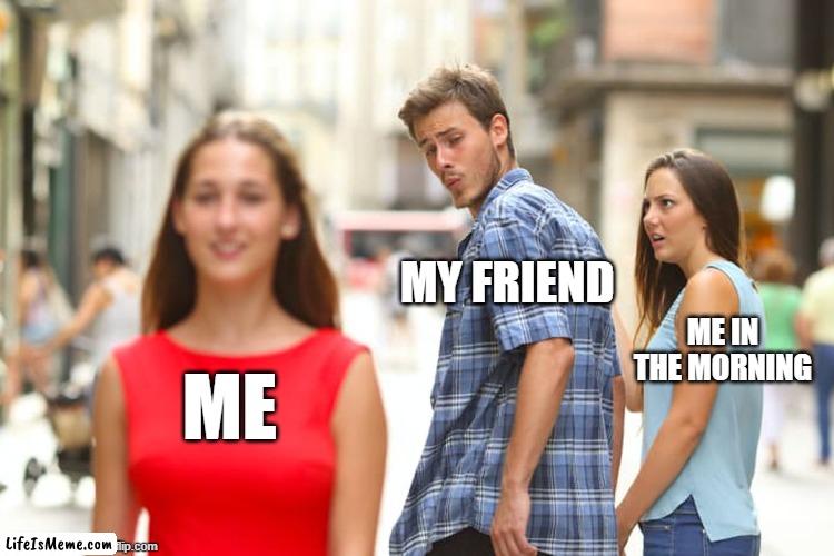 afternoon me is better | MY FRIEND; ME IN THE MORNING; ME | image tagged in memes,distracted boyfriend | made w/ Lifeismeme meme maker