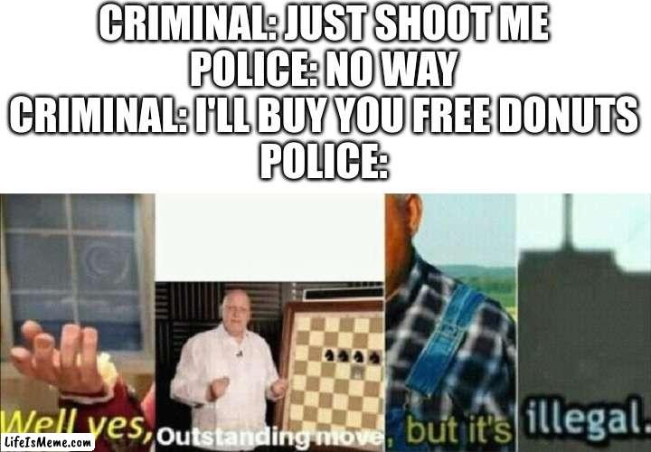 Funny police meme | CRIMINAL: JUST SHOOT ME
POLICE: NO WAY
CRIMINAL: I'LL BUY YOU FREE DONUTS
POLICE: | image tagged in well yes outstanding move but it's illegal,funny,memes,fun,upvote,comment | made w/ Lifeismeme meme maker