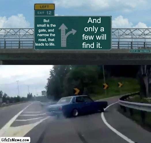 The few, have it figured out | But small is the gate, and narrow the road, that leads to life. And only a few will find it. | image tagged in memes,left exit 12 off ramp | made w/ Lifeismeme meme maker