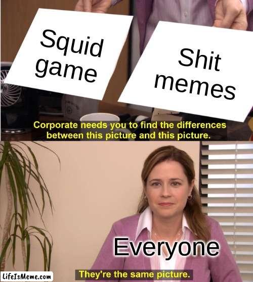 cume | Squid game; Shit memes; Everyone | image tagged in memes,they're the same picture | made w/ Lifeismeme meme maker