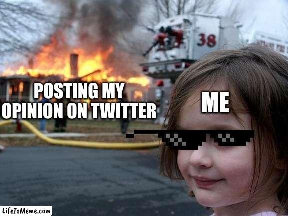 isnt it true | ME; POSTING MY OPINION ON TWITTER | image tagged in memes,disaster girl | made w/ Lifeismeme meme maker