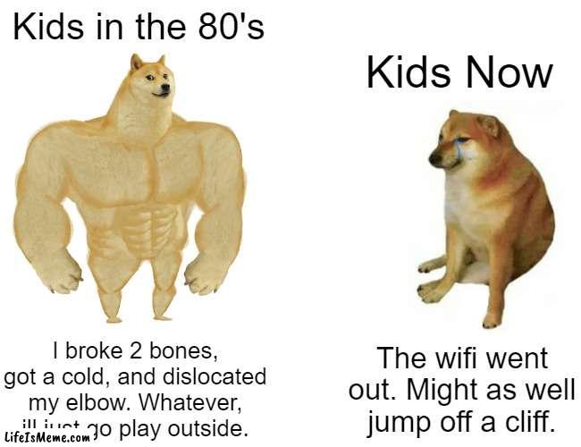 how were they so tuff | Kids in the 80's; Kids Now; I broke 2 bones, got a cold, and dislocated my elbow. Whatever, ill just go play outside. The wifi went out. Might as well jump off a cliff. | image tagged in memes,buff doge vs cheems | made w/ Lifeismeme meme maker