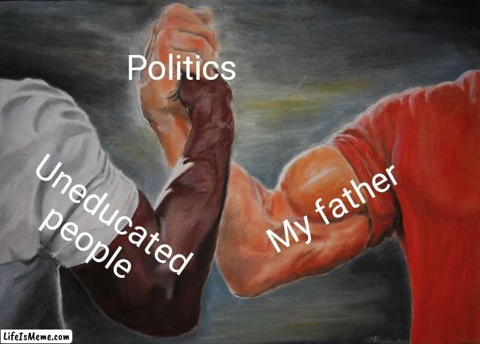 Uneducated people and my father | Politics; My father; Uneducated people | image tagged in memes,epic handshake,funny memes | made w/ Lifeismeme meme maker