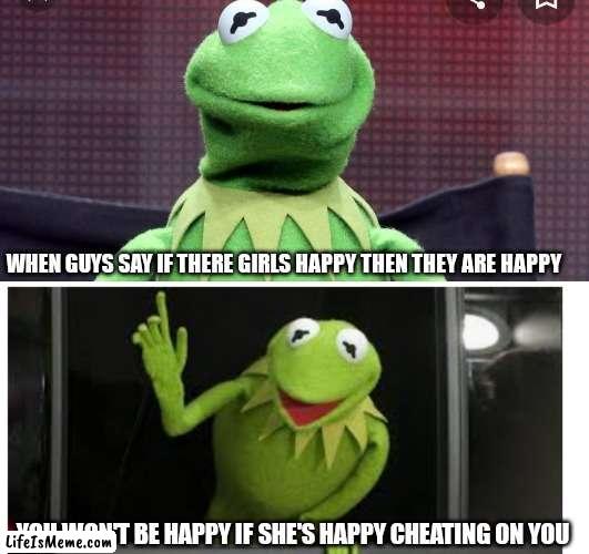 Kermit the frog back at it again | WHEN GUYS SAY IF THERE GIRLS HAPPY THEN THEY ARE HAPPY; YOU WON'T BE HAPPY IF SHE'S HAPPY CHEATING ON YOU | image tagged in funny memes | made w/ Lifeismeme meme maker