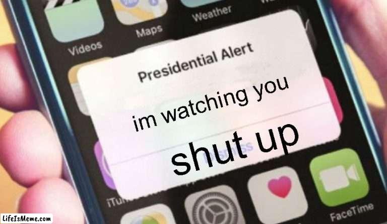 ALERT! HE IS WATCHING YOU | im watching you; shut up | image tagged in memes,presidential alert | made w/ Lifeismeme meme maker