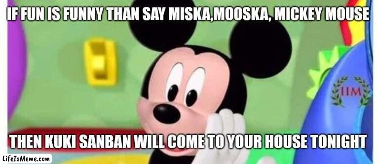 Mickey mouse clubhouse memes if fun is funny | IF FUN IS FUNNY THAN SAY MISKA,MOOSKA, MICKEY MOUSE; THEN KUKI SANBAN WILL COME TO YOUR HOUSE TONIGHT | image tagged in funny memes | made w/ Lifeismeme meme maker