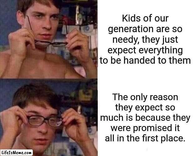 The #1 problem with today's generation is that we were promised so much that we didn't recieve | Kids of our generation are so needy, they just expect everything to be handed to them; The only reason they expect so much is because they were promised it all in the first place. | image tagged in spider-man glasses,relatable,so true memes,hey internet,why would you say something so controversial yet so brave,sonic says | made w/ Lifeismeme meme maker