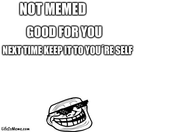 good | NOT MEMED; GOOD FOR YOU; NEXT TIME KEEP IT TO YOU´RE SELF | image tagged in memes | made w/ Lifeismeme meme maker