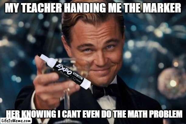 the teacher | MY TEACHER HANDING ME THE MARKER; HER KNOWING I CANT EVEN DO THE MATH PROBLEM | image tagged in memes,leonardo dicaprio cheers | made w/ Lifeismeme meme maker