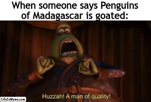 fr tho, it is goated | When someone says Penguins of Madagascar is goated: | image tagged in a man of quality,penguins of madagascar,memes | made w/ Lifeismeme meme maker