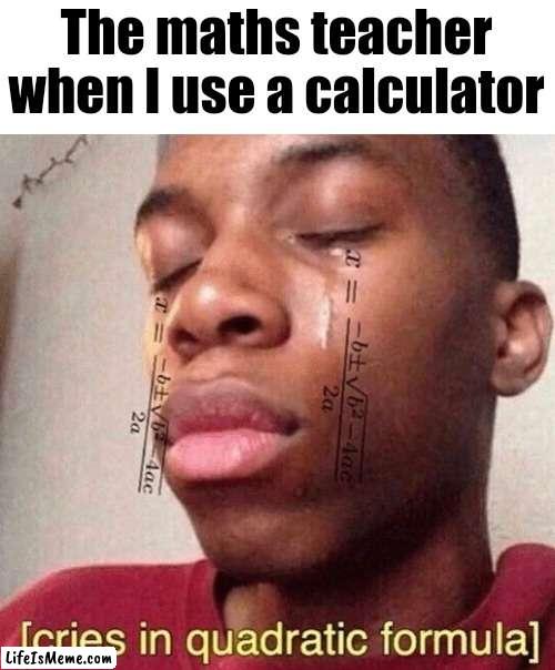 *cries in quadratic formula* | The maths teacher when I use a calculator | image tagged in maths,funny,cool | made w/ Lifeismeme meme maker