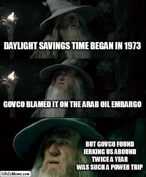 Power Over Time | DAYLIGHT SAVINGS TIME BEGAN IN 1973; GOVCO BLAMED IT ON THE ARAB OIL EMBARGO; BUT GOVCO FOUND JERKING US AROUND TWICE A YEAR WAS SUCH A POWER TRIP | image tagged in memes,confused gandalf | made w/ Lifeismeme meme maker