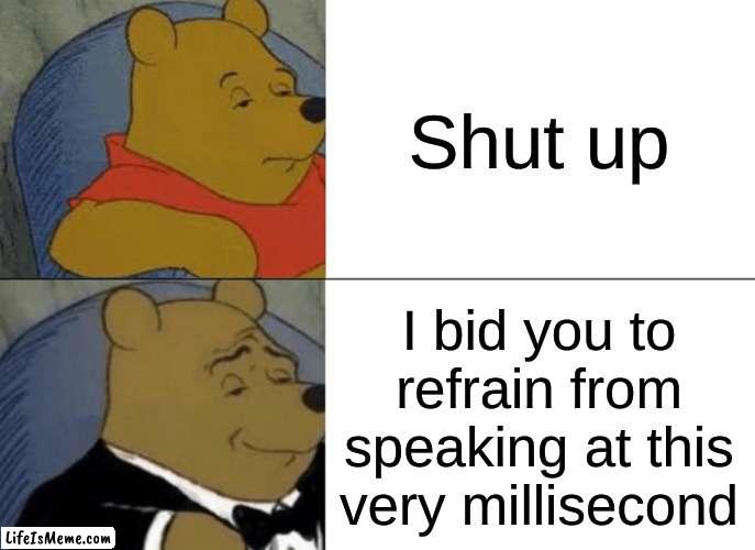 the good way to be polite | Shut up; I bid you to refrain from speaking at this very millisecond | image tagged in memes,tuxedo winnie the pooh | made w/ Lifeismeme meme maker