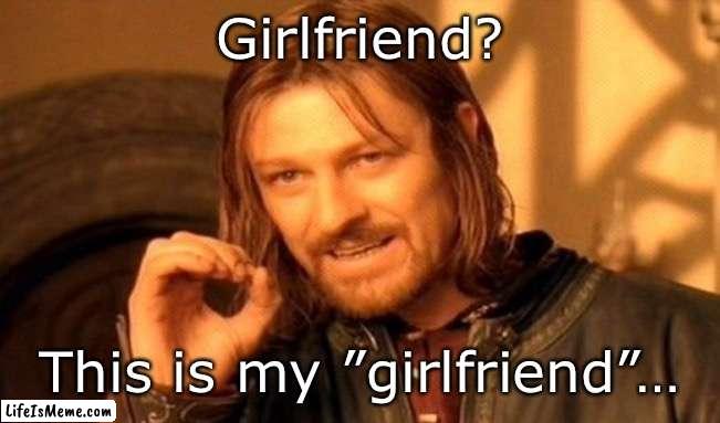 Say hello to my Miss Right | Girlfriend? This is my ”girlfriend”… | image tagged in memes,one does not simply | made w/ Lifeismeme meme maker