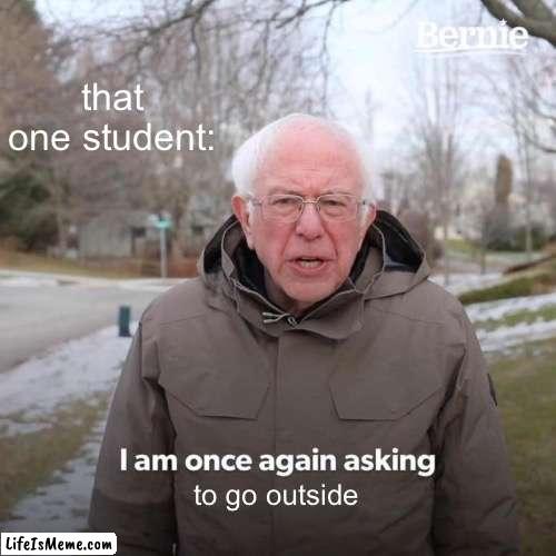 Every class has him | that one student:; to go outside | image tagged in memes,bernie i am once again asking for your support,school | made w/ Lifeismeme meme maker