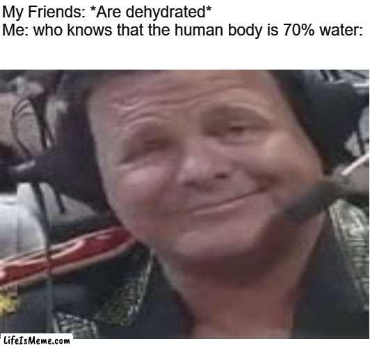 I'm an intellectual | My Friends: *Are dehydrated*
Me: who knows that the human body is 70% water: | image tagged in jeffy | made w/ Lifeismeme meme maker