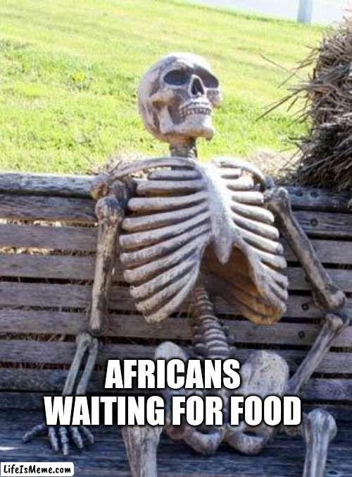 Too dark?? | AFRICANS WAITING FOR FOOD | image tagged in memes,dark humor,funny memes,waiting skeleton,funny,hilarious | made w/ Lifeismeme meme maker